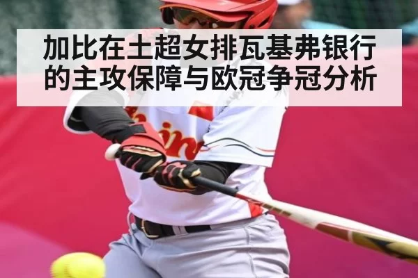 加比在土超女排瓦基弗银行的主攻保障与欧冠争冠分析