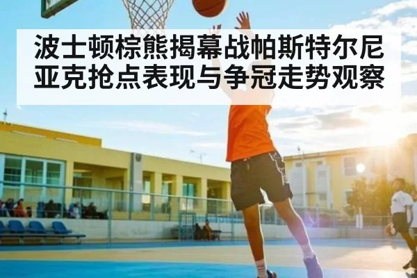 波士顿棕熊揭幕战帕斯特尔尼亚克抢点表现与争冠走势观察