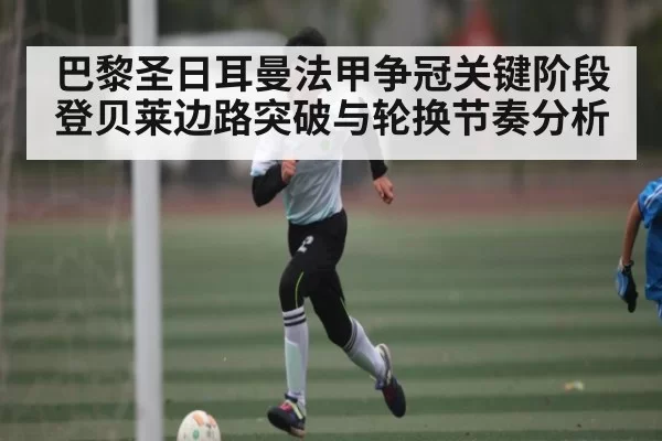 巴黎圣日耳曼法甲争冠关键阶段登贝莱边路突破与轮换节奏分析